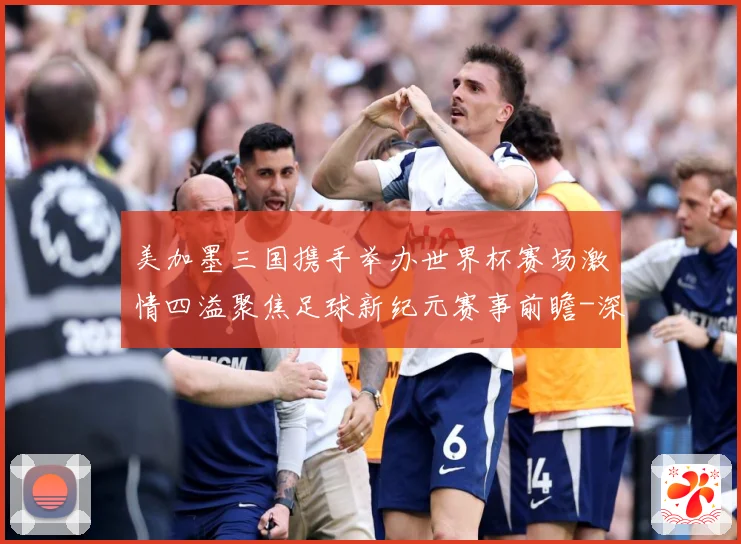 美加墨三国携手举办世界杯赛场激情四溢聚焦足球新纪元赛事前瞻-深度解析