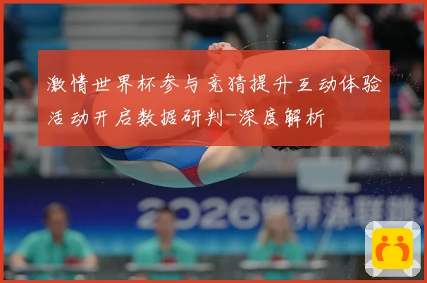 激情世界杯参与竞猜提升互动体验活动开启数据研判-深度解析