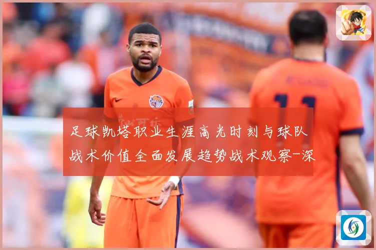 足球凯塔职业生涯高光时刻与球队战术价值全面发展趋势战术观察-深度解析