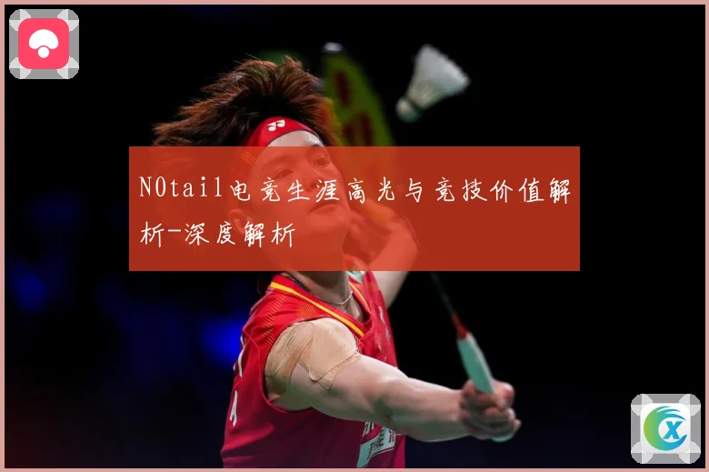 N0tail电竞生涯高光与竞技价值解析-深度解析