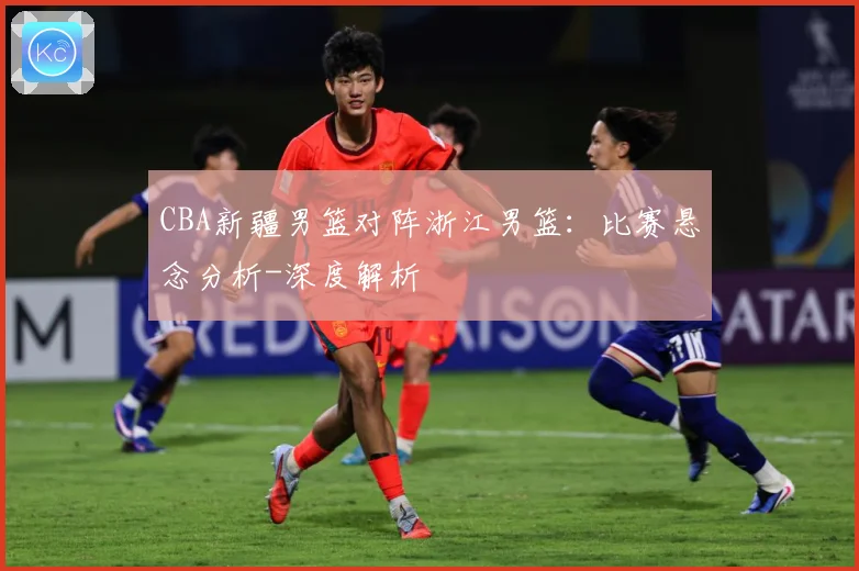 CBA新疆男篮对阵浙江男篮：比赛悬念分析-深度解析