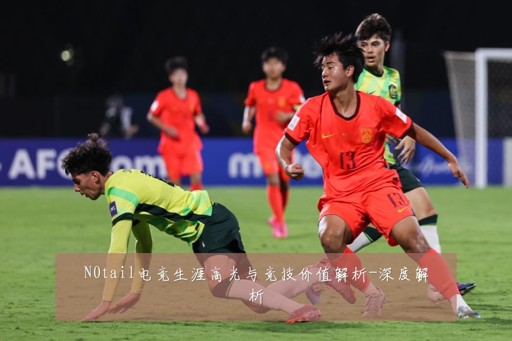 N0tail电竞生涯高光与竞技价值解析-深度解析