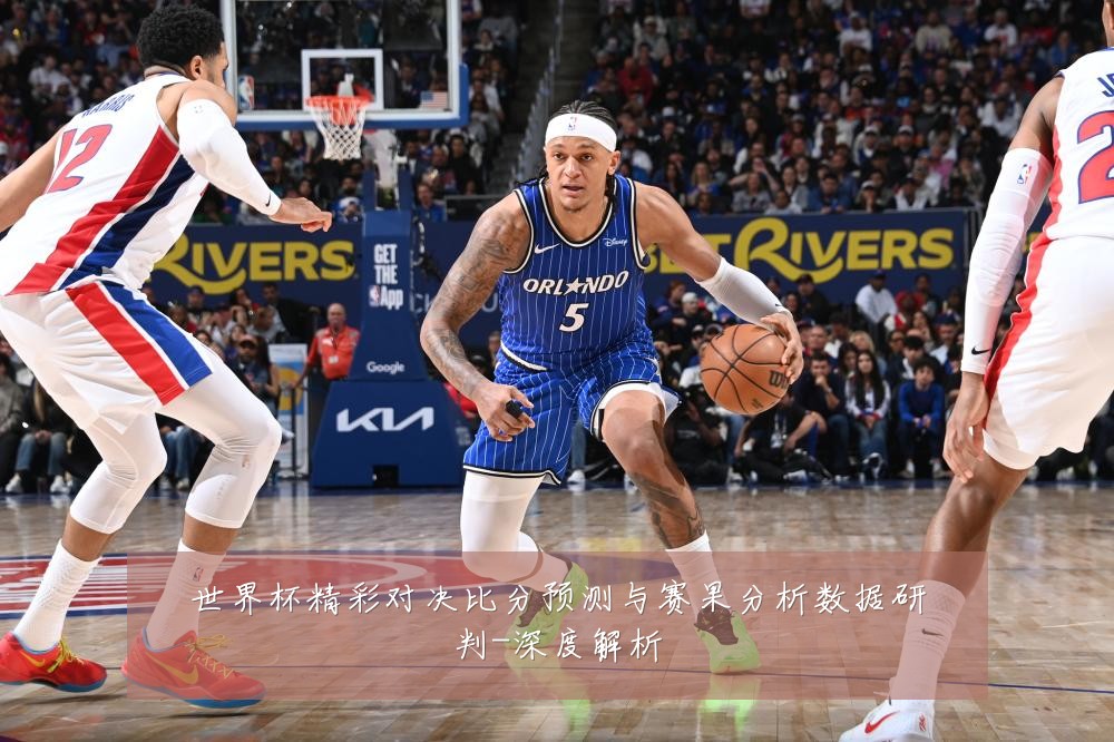 世界杯精彩对决比分预测与赛果分析数据研判-深度解析