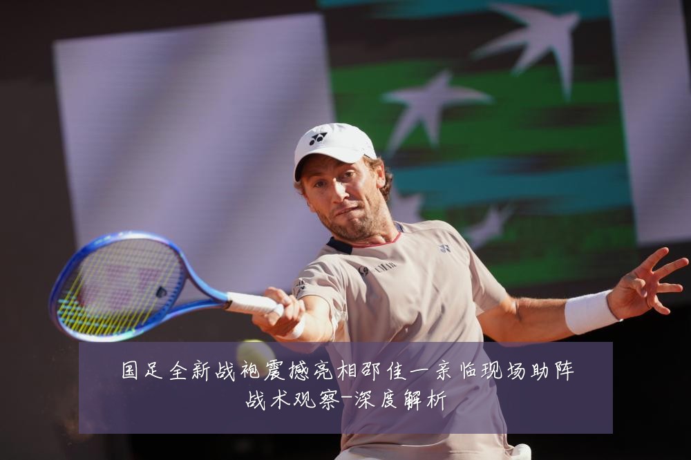 国足全新战袍震撼亮相邵佳一亲临现场助阵战术观察-深度解析