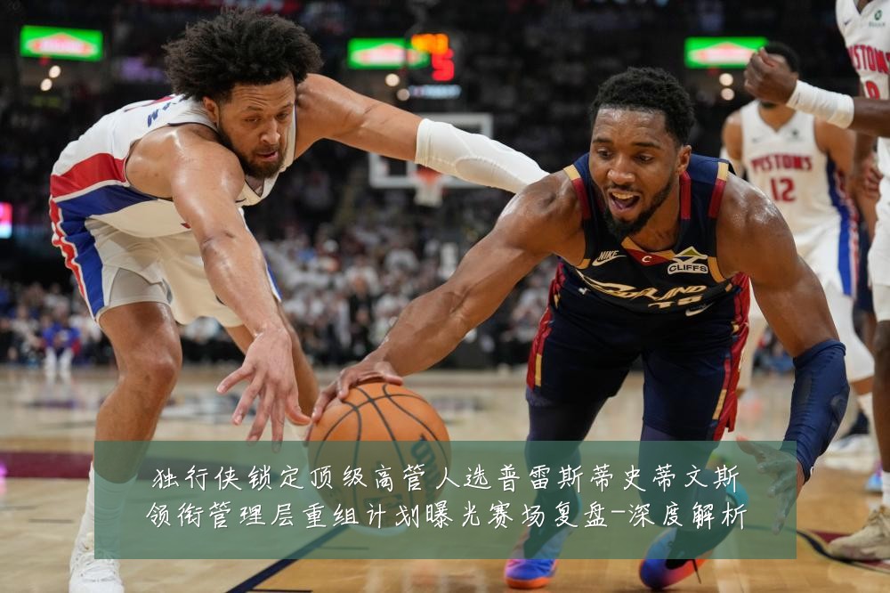 独行侠锁定顶级高管人选普雷斯蒂史蒂文斯领衔管理层重组计划曝光赛场复盘-深度解析
