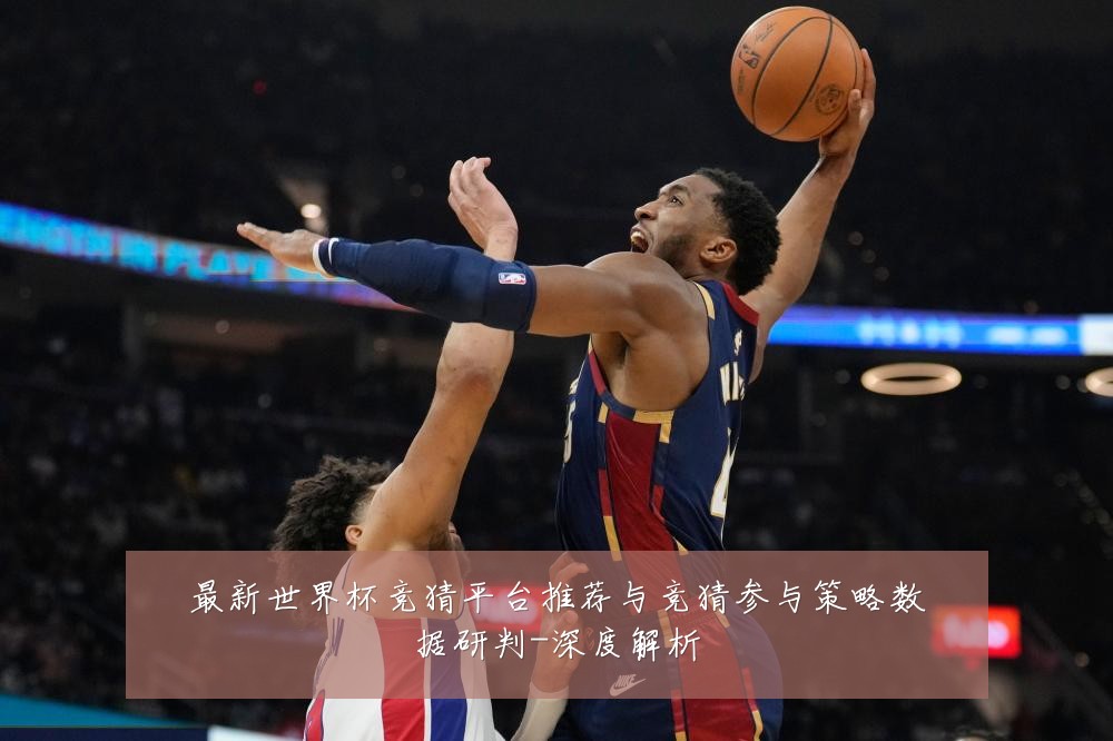 最新世界杯竞猜平台推荐与竞猜参与策略数据研判-深度解析