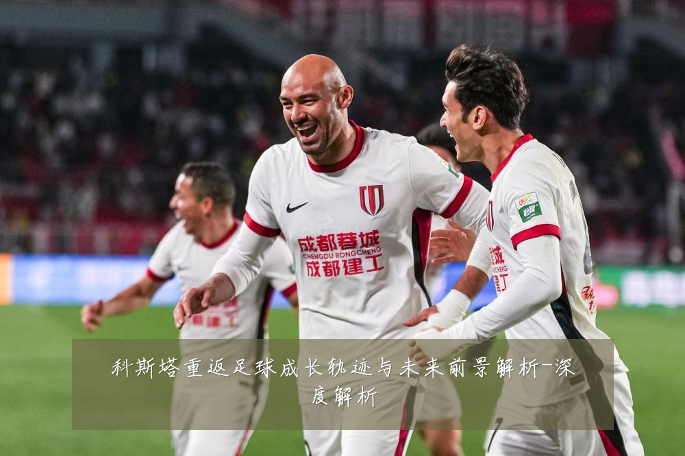 科斯塔重返足球成长轨迹与未来前景解析-深度解析
